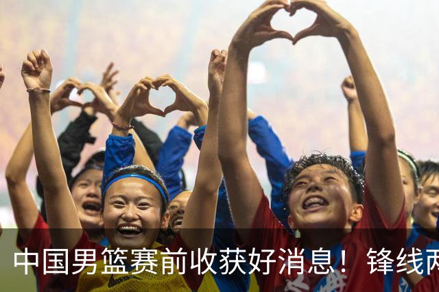 中国男篮赛前收获好消息！锋线两大将有望复出，赢日本概率大增！