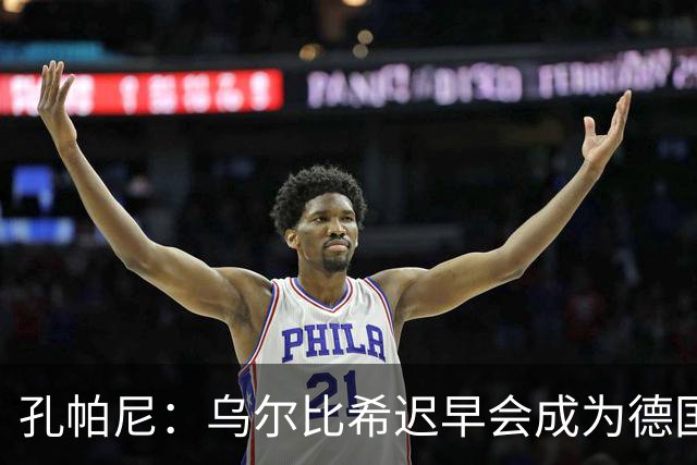孔帕尼：乌尔比希迟早会成为德国队主力门将 预计格纳布里能出战