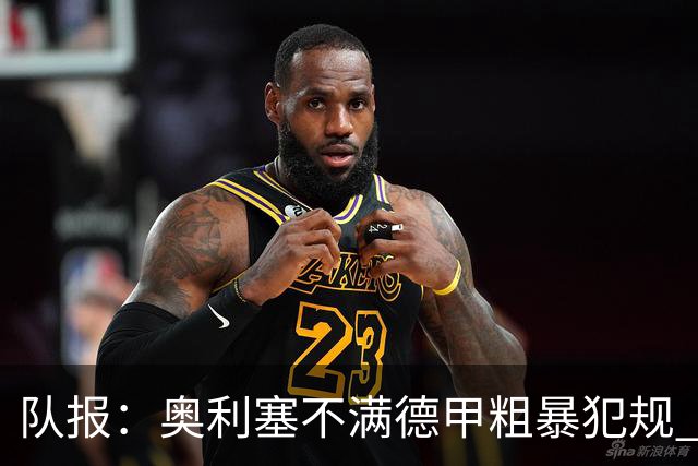 队报：奥利塞不满德甲粗暴犯规 下轮柏林联合是对抗最强硬球队